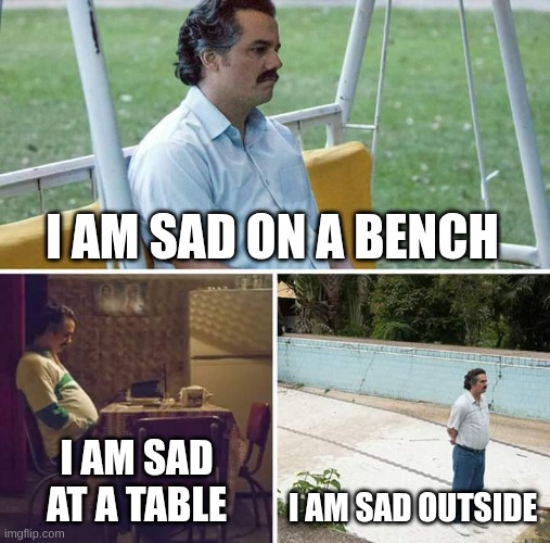 Sad Pablo Escobar | I AM SAD ON A BENCH; I AM SAD AT A TABLE; I AM SAD OUTSIDE | image tagged in memes,sad pablo escobar | made w/ Imgflip meme maker