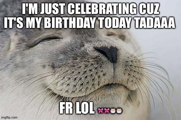 Is my birthday for real yay | I'M JUST CELEBRATING CUZ IT'S MY BIRTHDAY TODAY TADAAA; FR LOL 🎀🎀🎂🎂 | image tagged in memes,satisfied seal | made w/ Imgflip meme maker