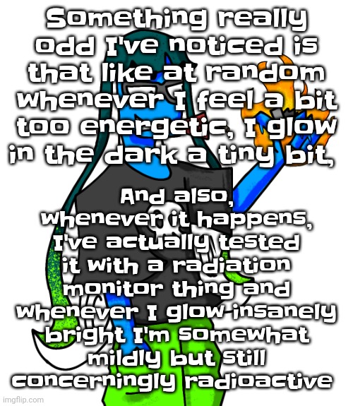 I don't exactly like emit visible light but I do emit it like a Minecraft glow squid like you can just see me rlly clearly in th | And also, whenever it happens, I've actually tested it with a radiation monitor thing and whenever I glow insanely bright I'm somewhat mildly but still concerningly radioactive; Something really odd I've noticed is that like at random whenever I feel a bit too energetic, I glow in the dark a tiny bit, | image tagged in skatez smokin' dynamite | made w/ Imgflip meme maker