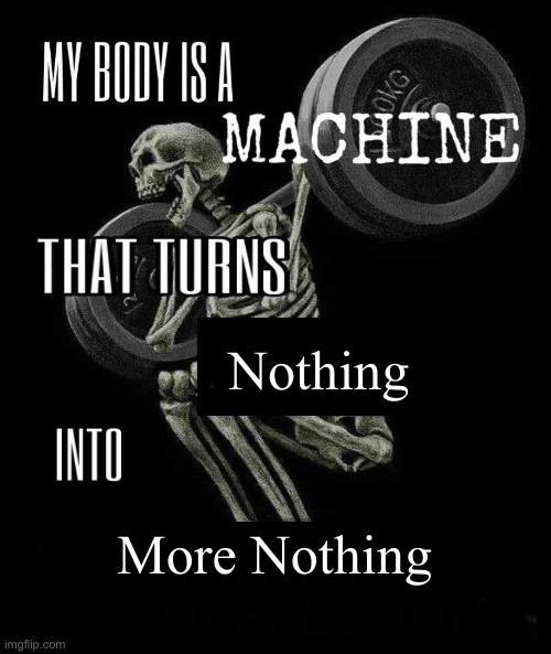 Body is a Machine | Nothing More Nothing | image tagged in body is a machine | made w/ Imgflip meme maker