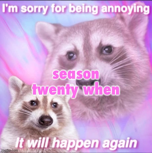 sorry for being annoying | season twenty when | image tagged in sorry for being annoying | made w/ Imgflip meme maker