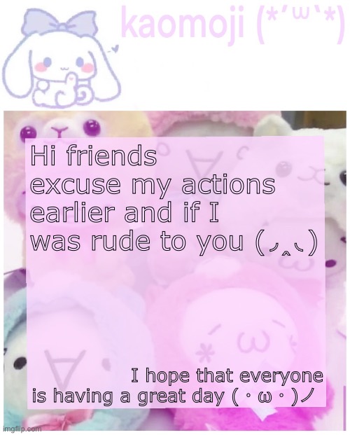 kaomoji | Hi friends excuse my actions earlier and if I was rude to you (◞‸◟); I hope that everyone is having a great day (・ω・)ノ | image tagged in kaomoji | made w/ Imgflip meme maker