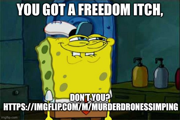 … | YOU GOT A FREEDOM ITCH, DON’T YOU? 

HTTPS://IMGFLIP.COM/M/MURDERDRONESSIMPING | image tagged in memes,don't you squidward | made w/ Imgflip meme maker