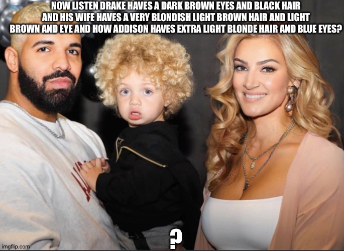 Wtf | NOW LISTEN DRAKE HAVES A DARK BROWN EYES AND BLACK HAIR AND HIS WIFE HAVES A VERY BLONDISH LIGHT BROWN HAIR AND LIGHT BROWN AND EYE AND HOW ADDISON HAVES EXTRA LIGHT BLONDE HAIR AND BLUE EYES? ? | image tagged in drake | made w/ Imgflip meme maker