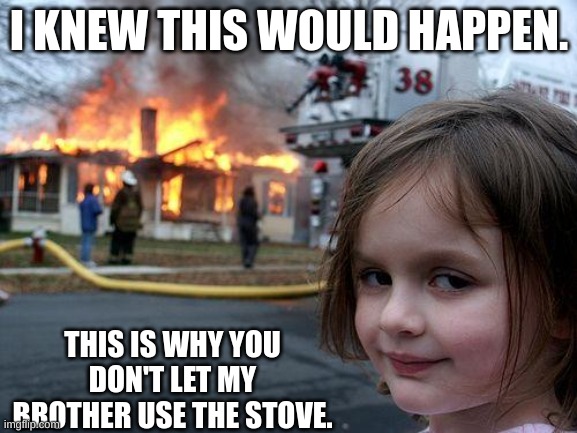 Smart girl | I KNEW THIS WOULD HAPPEN. THIS IS WHY YOU DON'T LET MY BROTHER USE THE STOVE. | image tagged in memes,disaster girl | made w/ Imgflip meme maker