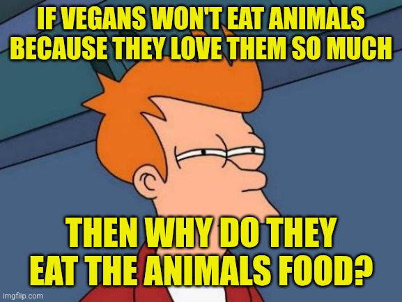 For Real | IF VEGANS WON'T EAT ANIMALS BECAUSE THEY LOVE THEM SO MUCH; THEN WHY DO THEY EAT THE ANIMALS FOOD? | image tagged in memes,futurama fry,vegans,animals,food,for real | made w/ Imgflip meme maker