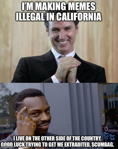 I’M MAKING MEMES ILLEGAL IN CALIFORNIA I LIVE ON THE OTHER SIDE OF THE COUNTRY. GOOD LUCK TRYING TO GET ME EXTRADITED, SCUMBAG. | image tagged in scheming gavin newsom,memes,roll safe think about it | made w/ Imgflip meme maker