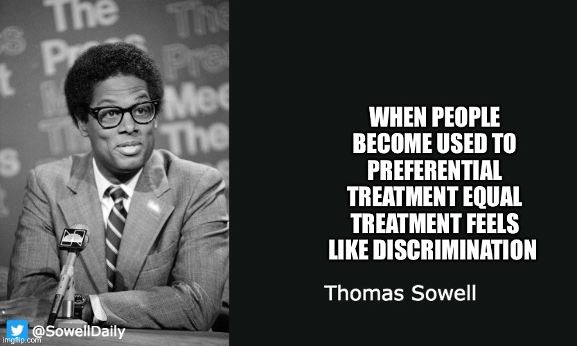 Thomas Sowell | WHEN PEOPLE BECOME USED TO PREFERENTIAL TREATMENT EQUAL TREATMENT FEELS LIKE DISCRIMINATION | image tagged in thomas sowell | made w/ Imgflip meme maker