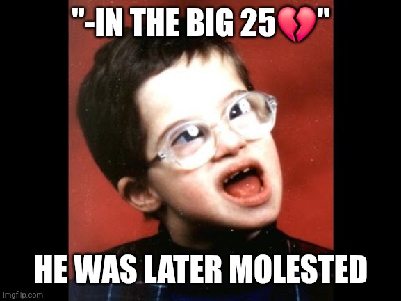 Autistic Kid | "-IN THE BIG 25💔"; HE WAS LATER MOLESTED | image tagged in autistic kid | made w/ Imgflip meme maker