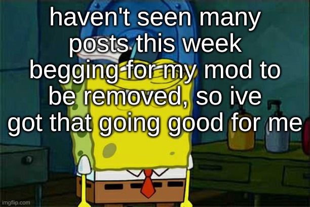 Don't You Squidward | haven't seen many posts this week begging for my mod to be removed, so ive got that going good for me | image tagged in memes,don't you squidward | made w/ Imgflip meme maker