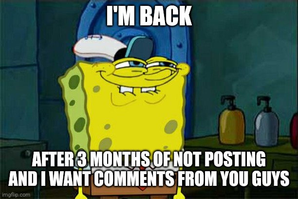 I'm back | I'M BACK; AFTER 3 MONTHS OF NOT POSTING AND I WANT COMMENTS FROM YOU GUYS | image tagged in memes,don't you squidward | made w/ Imgflip meme maker