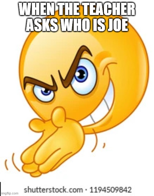 JOE | WHEN THE TEACHER ASKS WHO IS JOE | image tagged in rubbing hands together deviously | made w/ Imgflip meme maker