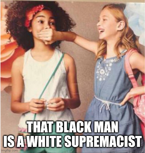 Girl covering other girl's mouth | THAT BLACK MAN IS A WHITE SUPREMACIST | image tagged in girl covering other girl's mouth | made w/ Imgflip meme maker