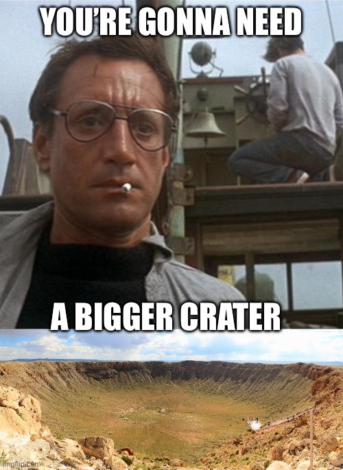 YOU’RE GONNA NEED A BIGGER CRATER | image tagged in jaws | made w/ Imgflip meme maker