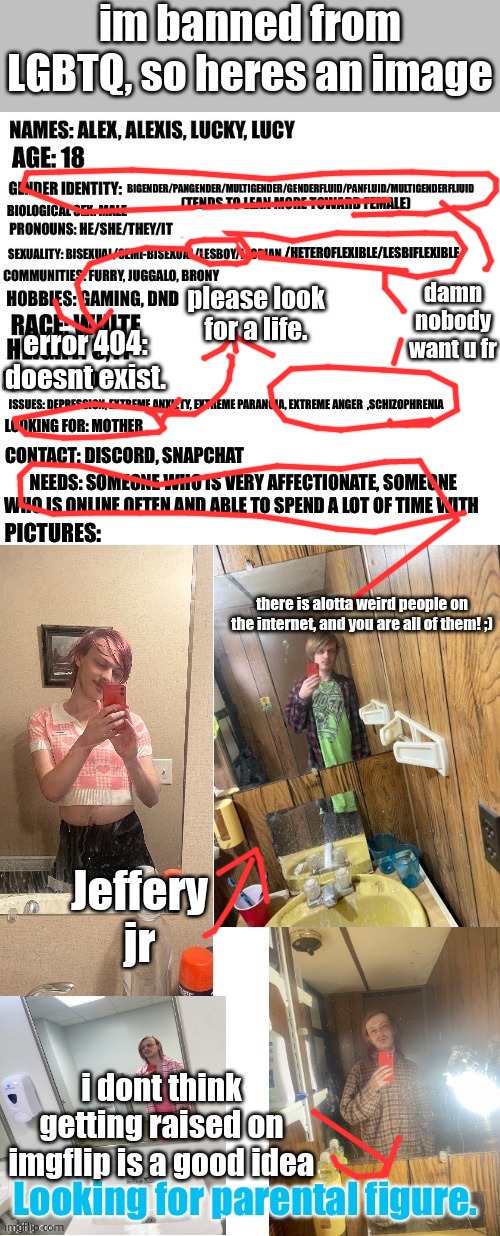 im banned from LGBTQ, so heres an image; damn nobody want u fr; please look for a life. error 404: doesnt exist. there is alotta weird people on the internet, and you are all of them! ;); Jeffery jr; i dont think getting raised on imgflip is a good idea | made w/ Imgflip meme maker