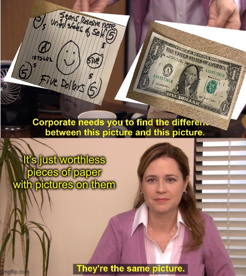 Killing and dying to obtain scrap pieces of paper. | It’s just worthless pieces of paper with pictures on them | image tagged in memes,they're the same picture | made w/ Imgflip meme maker