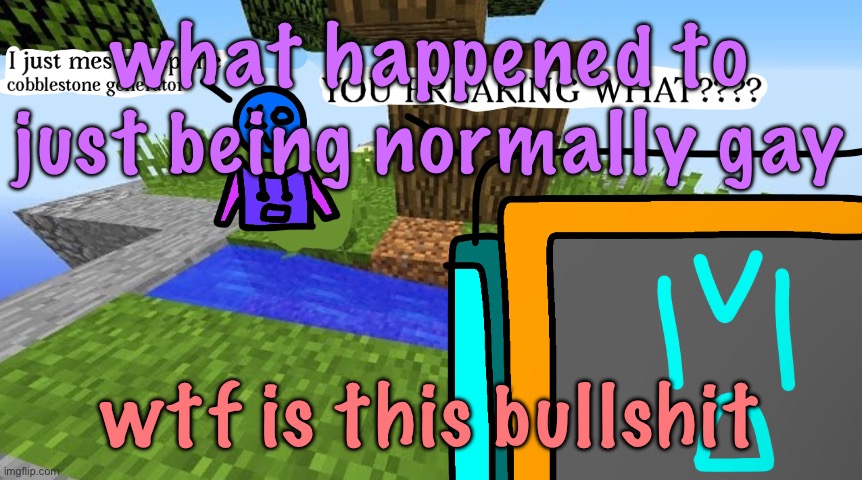 Carbo messed up the cobblestone generator | what happened to just being normally gay; wtf is this bullshit | image tagged in carbo messed up the cobblestone generator | made w/ Imgflip meme maker