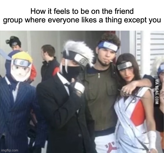 How it feels to be on the friend group where everyone likes a thing except you | image tagged in fun,memes,funny | made w/ Imgflip meme maker