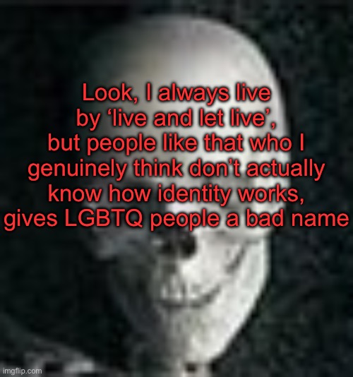 Turning something like this into a quirkyness contest is iffy | Look, I always live by ‘live and let live’, but people like that who I genuinely think don’t actually know how identity works, gives LGBTQ people a bad name | image tagged in skull | made w/ Imgflip meme maker