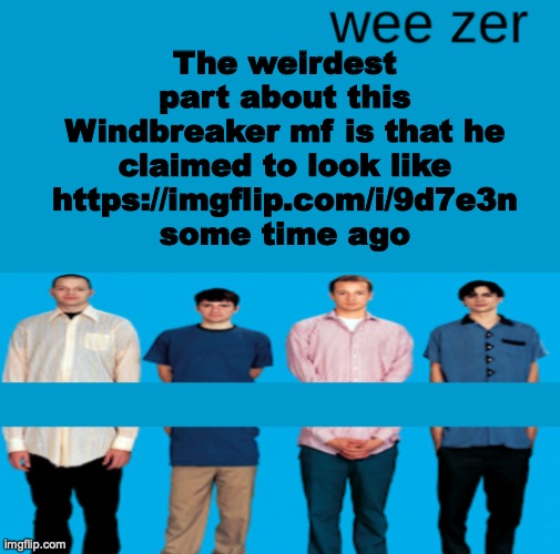 Wee zer | The weirdest part about this Windbreaker mf is that he claimed to look like https://imgflip.com/i/9d7e3n some time ago | image tagged in wee zer | made w/ Imgflip meme maker