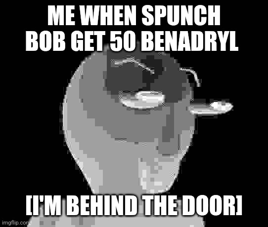 B A L D I | ME WHEN SPUNCH BOB GET 50 BENADRYL; [I'M BEHIND THE DOOR] | image tagged in b a l d i | made w/ Imgflip meme maker