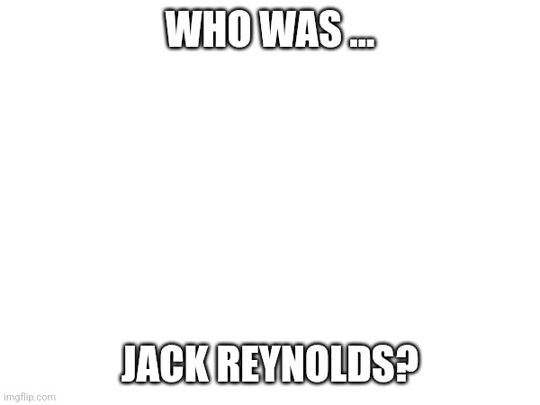 WHO WAS ... JACK REYNOLDS? | made w/ Imgflip meme maker