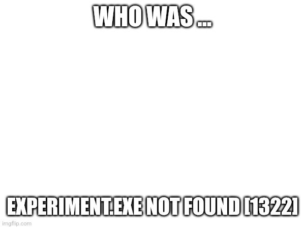 WHO WAS ... EXPERIMENT.EXE NOT FOUND [1322] | made w/ Imgflip meme maker