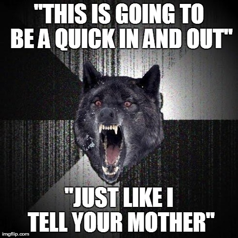 Insanity Wolf Meme | "THIS IS GOING TO BE A QUICK IN AND OUT" "JUST LIKE I TELL YOUR MOTHER" | image tagged in memes,insanity wolf,AdviceAnimals | made w/ Imgflip meme maker