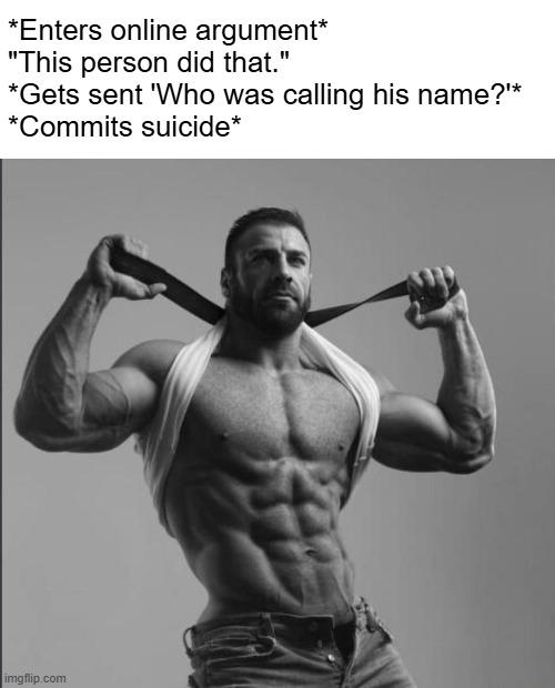 *Enters online argument* 
"This person did that." 
*Gets sent 'Who was calling his name?'* 
*Commits suicide* | made w/ Imgflip meme maker