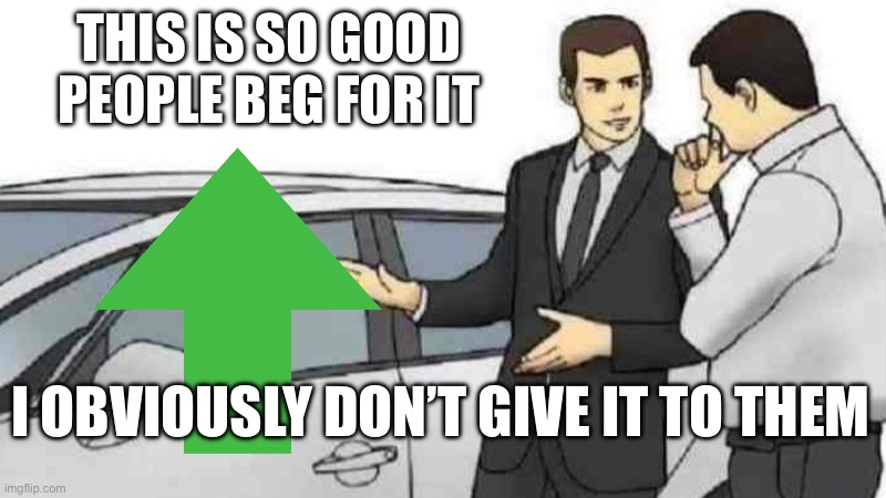 Car Salesman Slaps Roof Of Car | THIS IS SO GOOD PEOPLE BEG FOR IT; I OBVIOUSLY DON’T GIVE IT TO THEM | image tagged in memes,car salesman slaps roof of car | made w/ Imgflip meme maker