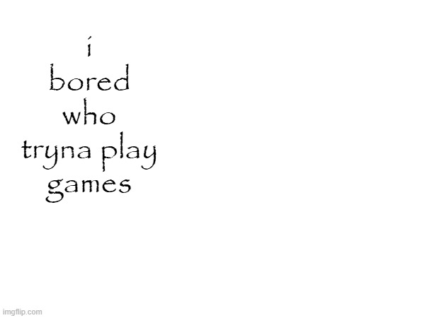 i bored who tryna play games | made w/ Imgflip meme maker