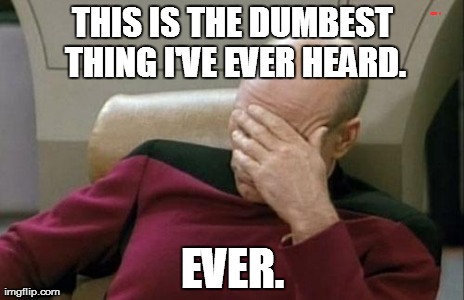 Captain Picard Facepalm Meme | THIS IS THE DUMBEST THING I'VE EVER HEARD. EVER. | image tagged in memes,captain picard facepalm | made w/ Imgflip meme maker