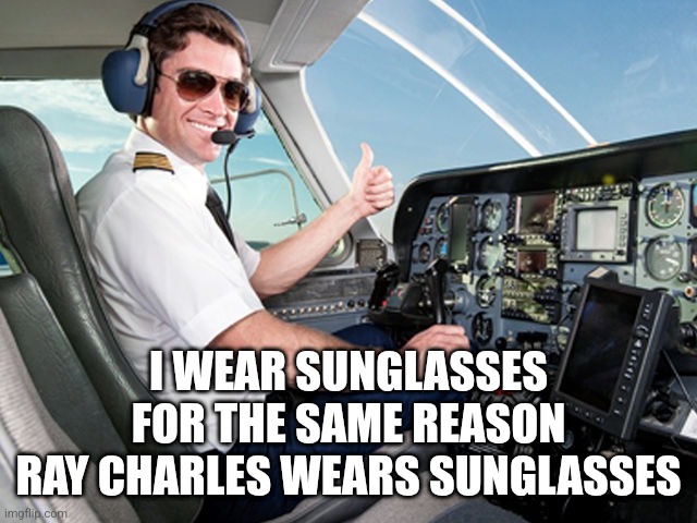 pilot | I WEAR SUNGLASSES
FOR THE SAME REASON
RAY CHARLES WEARS SUNGLASSES | image tagged in pilot | made w/ Imgflip meme maker