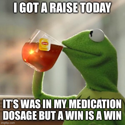 But That's None Of My Business | I GOT A RAISE TODAY; IT’S WAS IN MY MEDICATION DOSAGE BUT A WIN IS A WIN | image tagged in memes,but that's none of my business,kermit the frog | made w/ Imgflip meme maker