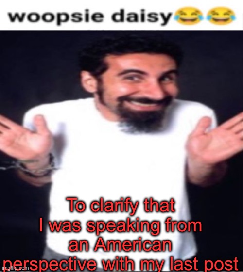 . | To clarify that I was speaking from an American perspective with my last post | image tagged in whoopsie daisy | made w/ Imgflip meme maker