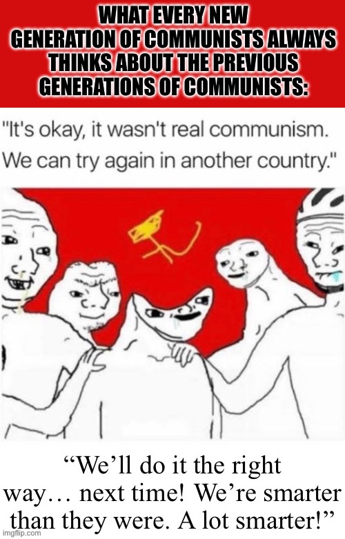 That’s what they all say… | WHAT EVERY NEW GENERATION OF COMMUNISTS ALWAYS THINKS ABOUT THE PREVIOUS GENERATIONS OF COMMUNISTS: | image tagged in communists | made w/ Imgflip meme maker