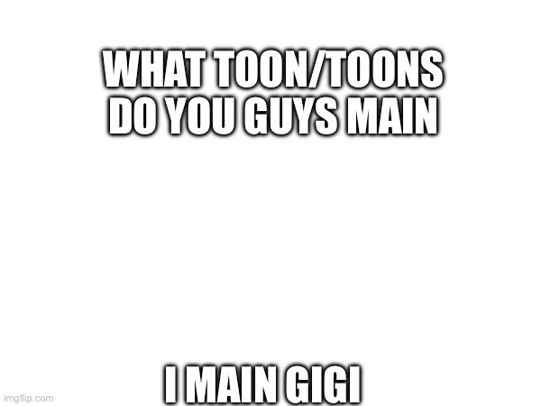 WHAT TOON/TOONS DO YOU GUYS MAIN; I MAIN GIGI | made w/ Imgflip meme maker