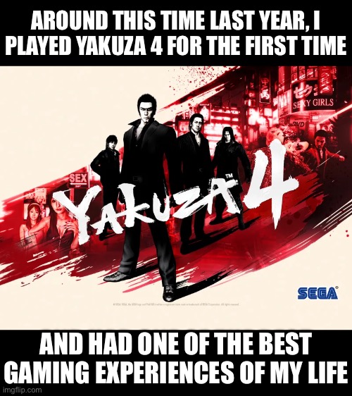 AROUND THIS TIME LAST YEAR, I
PLAYED YAKUZA 4 FOR THE FIRST TIME; AND HAD ONE OF THE BEST GAMING EXPERIENCES OF MY LIFE | made w/ Imgflip meme maker