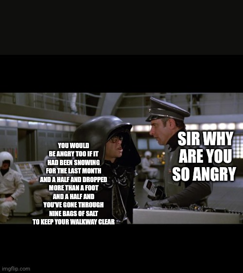 Spaceballs | SIR WHY ARE YOU SO ANGRY; YOU WOULD BE ANGRY TOO IF IT HAD BEEN SNOWING FOR THE LAST MONTH AND A HALF AND DROPPED MORE THAN A FOOT AND A HALF AND YOU'VE GONE THROUGH NINE BAGS OF SALT TO KEEP YOUR WALKWAY CLEAR | image tagged in spaceballs | made w/ Imgflip meme maker