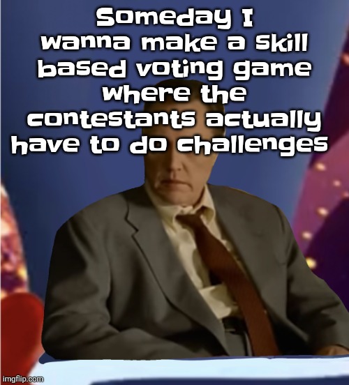 Guhb | Someday I wanna make a skill based voting game where the contestants actually have to do challenges | image tagged in guhb | made w/ Imgflip meme maker