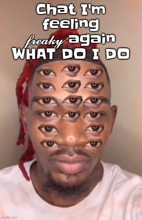 Think ts a game | Chat I'm feeling 𝓯𝓻𝓮𝓪𝓴𝔂 again WHAT DO I DO | image tagged in think ts a game | made w/ Imgflip meme maker