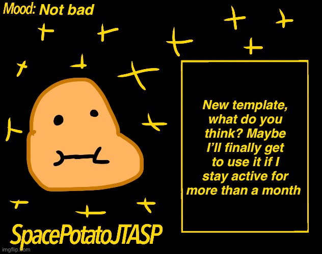 New template, I’ll be more active too | Not bad; New template, what do you think? Maybe I’ll finally get to use it if I stay active for more than a month | image tagged in spacepotatojtasp template,template,new template | made w/ Imgflip meme maker