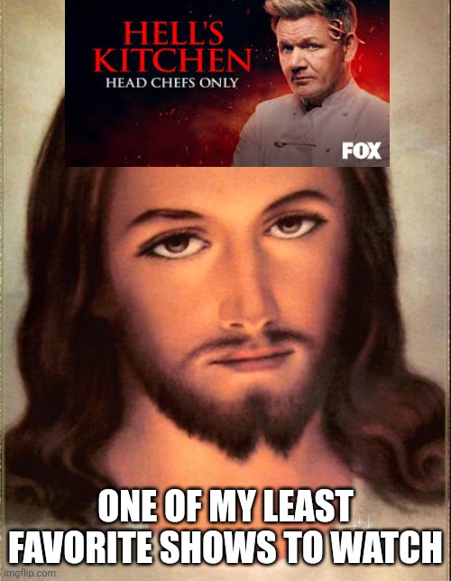 Hell's Kitchen | ONE OF MY LEAST FAVORITE SHOWS TO WATCH | image tagged in jesus,angry jesus | made w/ Imgflip meme maker