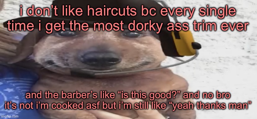 chucklenuts | i don’t like haircuts bc every single time i get the most dorky ass trim ever; and the barber’s like “is this good?” and no bro it’s not i’m cooked asf but i’m still like “yeah thanks man” | image tagged in chucklenuts | made w/ Imgflip meme maker