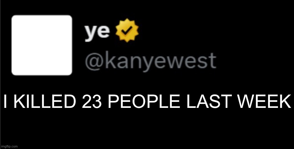 kanye tweet blank | I KILLED 23 PEOPLE LAST WEEK | image tagged in kanye tweet blank | made w/ Imgflip meme maker