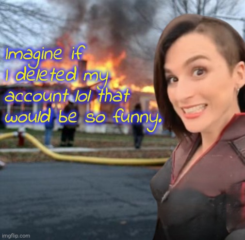 Upvote if true | Imagine if I deleted my account lol that would be so funny. | image tagged in disaster girl stormfront edition | made w/ Imgflip meme maker