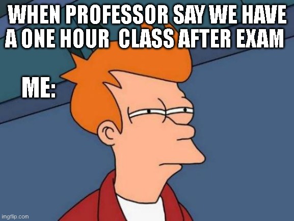 Futurama Fry | WHEN PROFESSOR SAY WE HAVE A ONE HOUR  CLASS AFTER EXAM; ME: | image tagged in memes,futurama fry | made w/ Imgflip meme maker