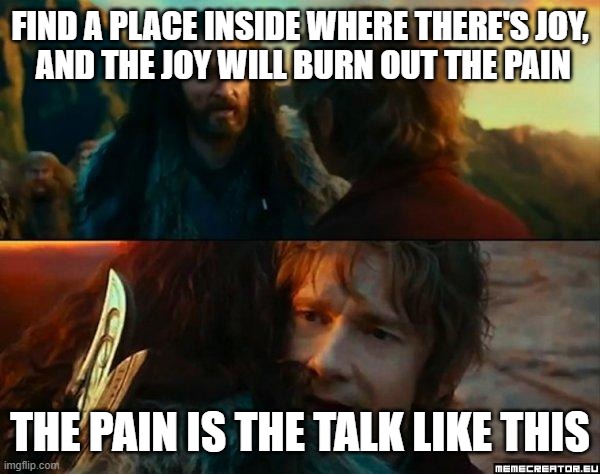 joseph campbell quote | FIND A PLACE INSIDE WHERE THERE'S JOY,
 AND THE JOY WILL BURN OUT THE PAIN; THE PAIN IS THE TALK LIKE THIS | image tagged in never have i been so wrong,why,whyw,whyx,monday,______ | made w/ Imgflip meme maker