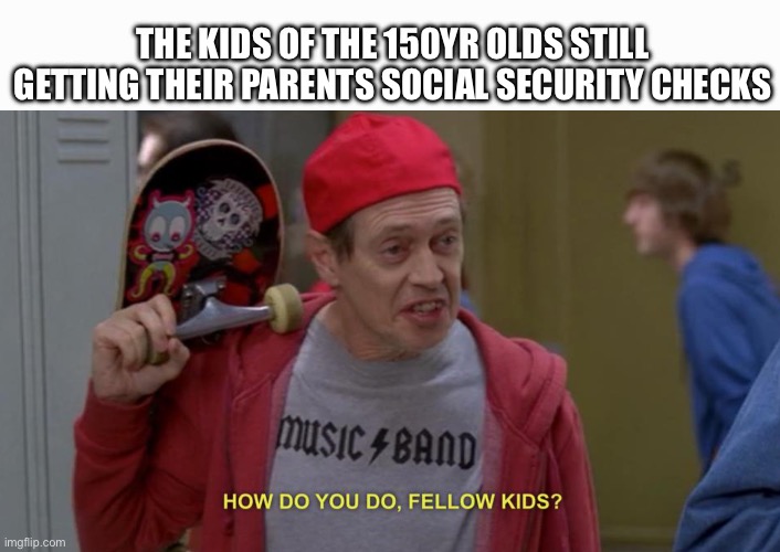 how do you do fellow kids | THE KIDS OF THE 150YR OLDS STILL GETTING THEIR PARENTS SOCIAL SECURITY CHECKS | image tagged in how do you do fellow kids | made w/ Imgflip meme maker