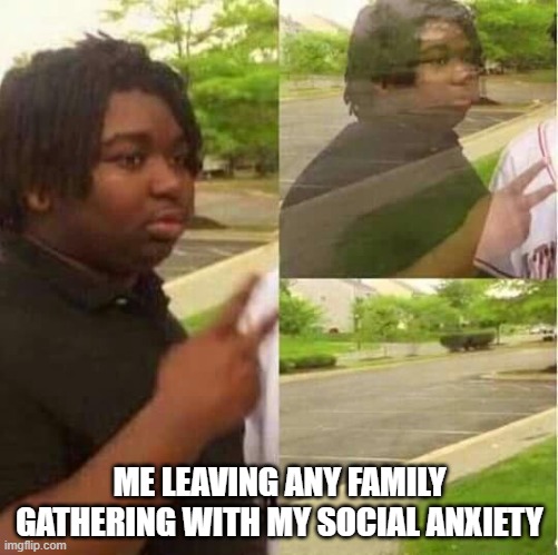 Social Anxiety | ME LEAVING ANY FAMILY GATHERING WITH MY SOCIAL ANXIETY | image tagged in disappearing | made w/ Imgflip meme maker